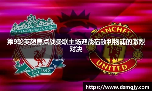 第9轮英超焦点战曼联主场迎战宿敌利物浦的激烈对决