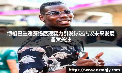 博格巴重返赛场展现实力引发球迷热议未来发展备受关注