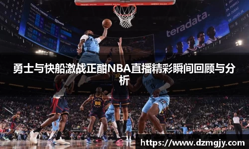 勇士与快船激战正酣NBA直播精彩瞬间回顾与分析