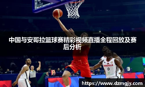 中国与安哥拉篮球赛精彩视频直播全程回放及赛后分析
