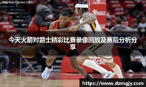 今天火箭对爵士精彩比赛录像回放及赛后分析分享