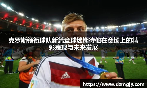 克罗斯领衔球队新篇章球迷期待他在赛场上的精彩表现与未来发展