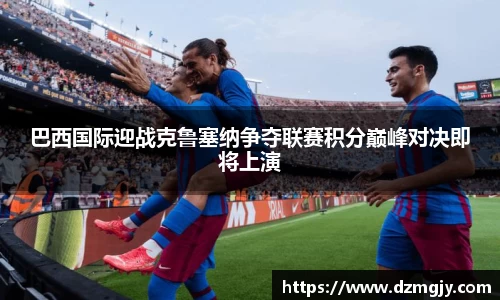 巴西国际迎战克鲁塞纳争夺联赛积分巅峰对决即将上演