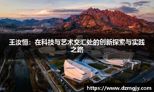 王汝恒：在科技与艺术交汇处的创新探索与实践之路