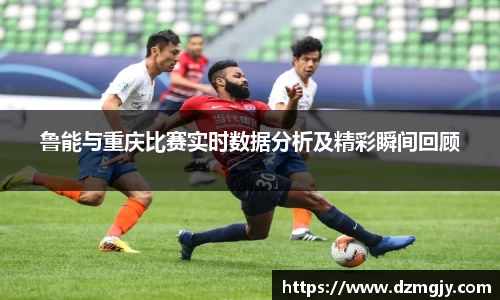鲁能与重庆比赛实时数据分析及精彩瞬间回顾