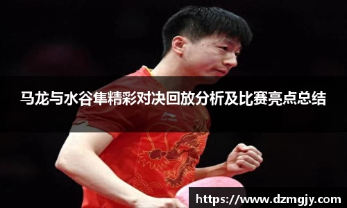 马龙与水谷隼精彩对决回放分析及比赛亮点总结
